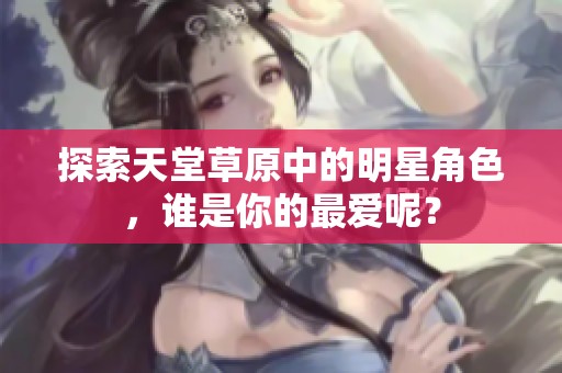 探索天堂草原中的明星角色，谁是你的最爱呢？