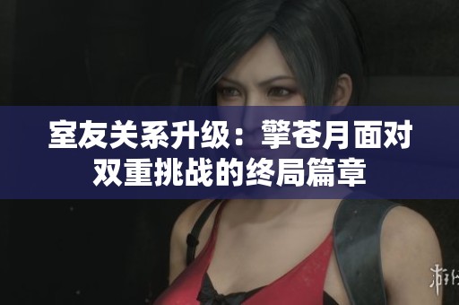 室友关系升级：擎苍月面对双重挑战的终局篇章