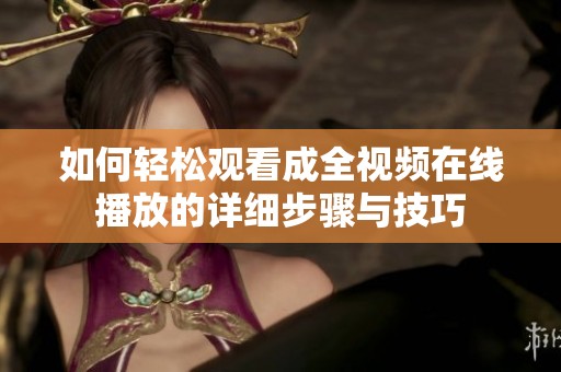 如何轻松观看成全视频在线播放的详细步骤与技巧