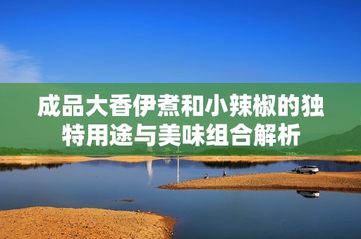 成品大香伊煮和小辣椒的独特用途与美味组合解析