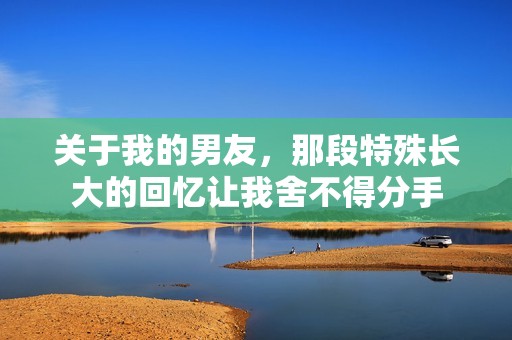 关于我的男友，那段特殊长大的回忆让我舍不得分手