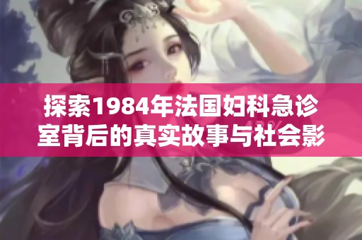 探索1984年法国妇科急诊室背后的真实故事与社会影响
