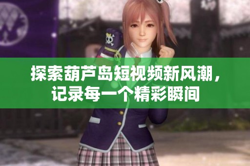 探索葫芦岛短视频新风潮，记录每一个精彩瞬间