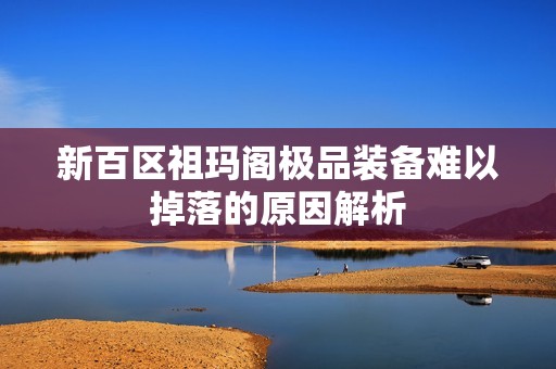 新百区祖玛阁极品装备难以掉落的原因解析