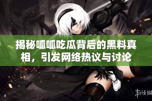 揭秘呱呱吃瓜背后的黑料真相，引发网络热议与讨论