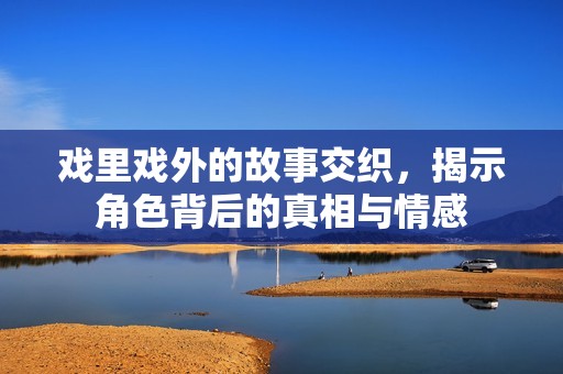 戏里戏外的故事交织，揭示角色背后的真相与情感