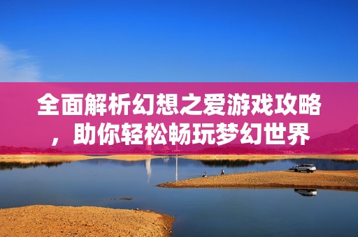 全面解析幻想之爱游戏攻略，助你轻松畅玩梦幻世界