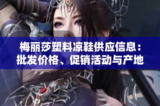 梅丽莎塑料凉鞋供应信息：批发价格、促销活动与产地来源详解
