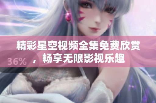 精彩星空视频全集免费欣赏，畅享无限影视乐趣