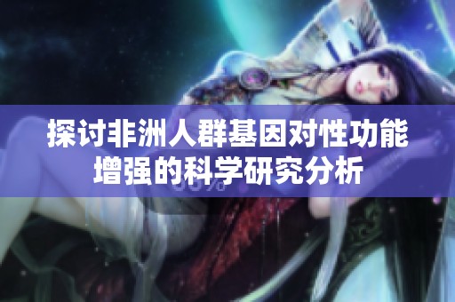 探讨非洲人群基因对性功能增强的科学研究分析