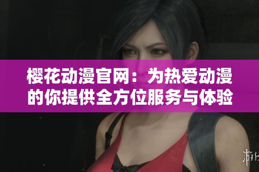 樱花动漫官网：为热爱动漫的你提供全方位服务与体验