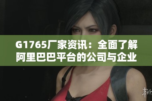 G1765厂家资讯：全面了解阿里巴巴平台的公司与企业信息