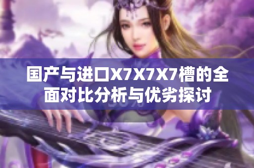 国产与进口X7X7X7槽的全面对比分析与优劣探讨
