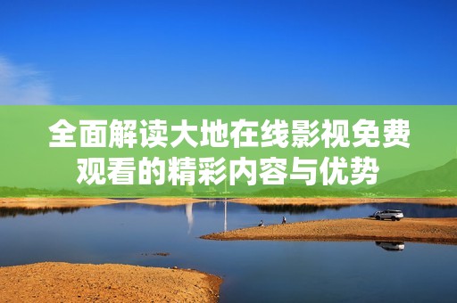 全面解读大地在线影视免费观看的精彩内容与优势