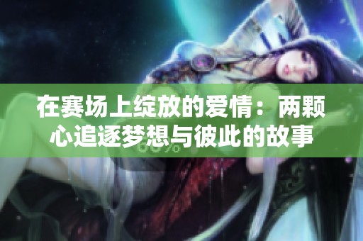 在赛场上绽放的爱情：两颗心追逐梦想与彼此的故事