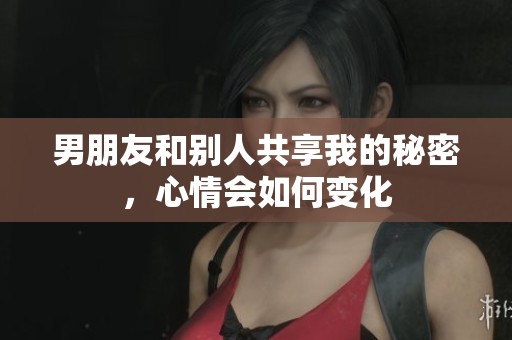 男朋友和别人共享我的秘密，心情会如何变化