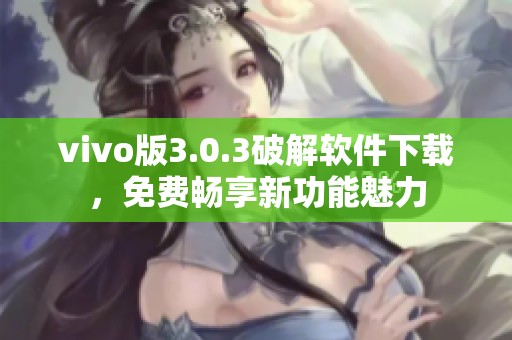 vivo版3.0.3破解软件下载，免费畅享新功能魅力