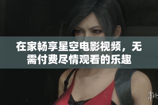 在家畅享星空电影视频，无需付费尽情观看的乐趣