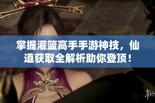 掌握灌篮高手手游神技，仙道获取全解析助你登顶！
