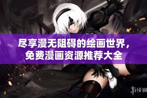 尽享漫无阻碍的绘画世界，免费漫画资源推荐大全