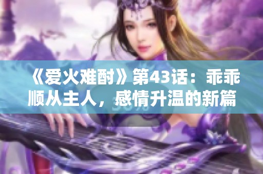 《爱火难酎》第43话：乖乖顺从主人，感情升温的新篇章