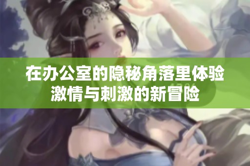 在办公室的隐秘角落里体验激情与刺激的新冒险