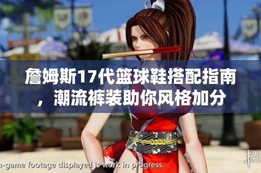 詹姆斯17代篮球鞋搭配指南，潮流裤装助你风格加分