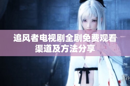 追风者电视剧全剧免费观看渠道及方法分享