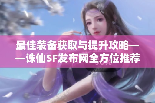 最佳装备获取与提升攻略——诛仙SF发布网全方位推荐