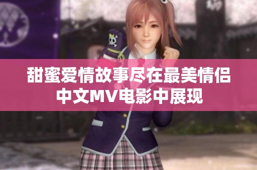 甜蜜爱情故事尽在最美情侣中文MV电影中展现