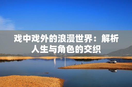 戏中戏外的浪漫世界：解析人生与角色的交织