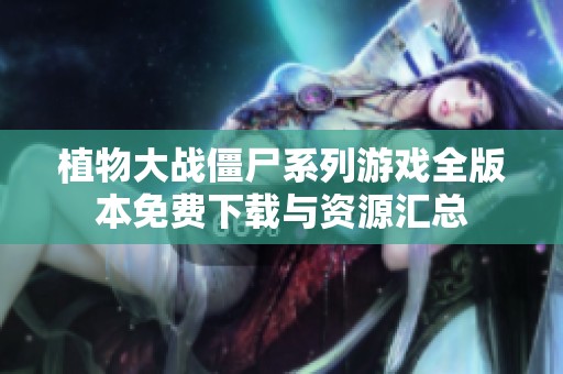 植物大战僵尸系列游戏全版本免费下载与资源汇总
