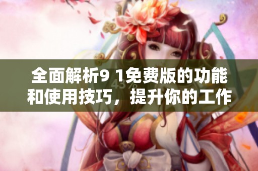 全面解析9 1免费版的功能和使用技巧，提升你的工作效率
