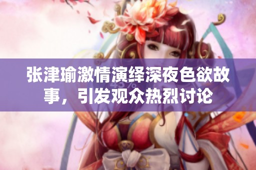 张津瑜激情演绎深夜色欲故事，引发观众热烈讨论