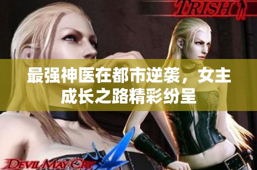 最强神医在都市逆袭，女主成长之路精彩纷呈