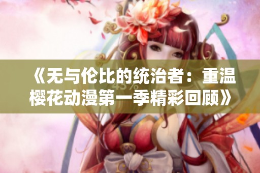 《无与伦比的统治者：重温樱花动漫第一季精彩回顾》