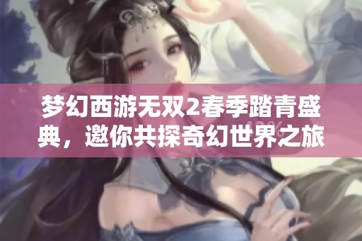 梦幻西游无双2春季踏青盛典，邀你共探奇幻世界之旅