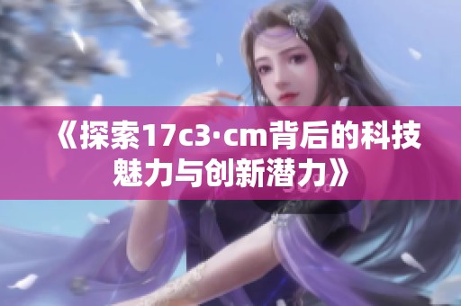 《探索17c3·cm背后的科技魅力与创新潜力》