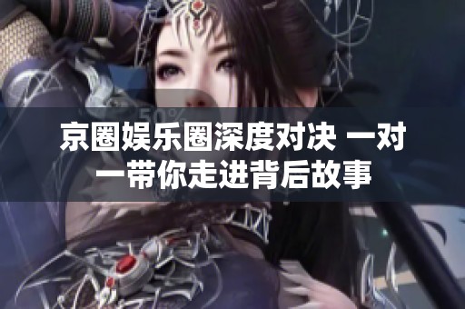 京圈娱乐圈深度对决 一对一带你走进背后故事