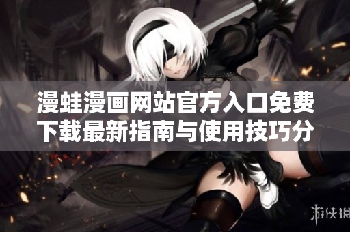 漫蛙漫画网站官方入口免费下载最新指南与使用技巧分享