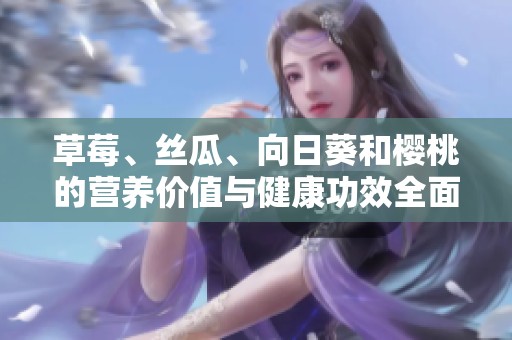 草莓、丝瓜、向日葵和樱桃的营养价值与健康功效全面解析