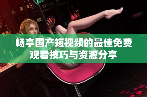 畅享国产短视频的最佳免费观看技巧与资源分享