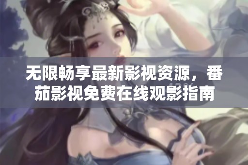无限畅享最新影视资源，番茄影视免费在线观影指南