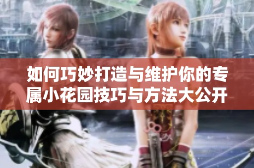 如何巧妙打造与维护你的专属小花园技巧与方法大公开