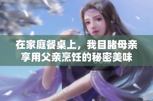 在家庭餐桌上，我目睹母亲享用父亲烹饪的秘密美味