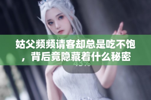 姑父频频请客却总是吃不饱，背后竟隐藏着什么秘密