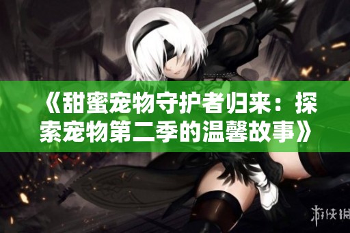 《甜蜜宠物守护者归来：探索宠物第二季的温馨故事》