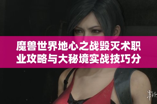 魔兽世界地心之战毁灭术职业攻略与大秘境实战技巧分享