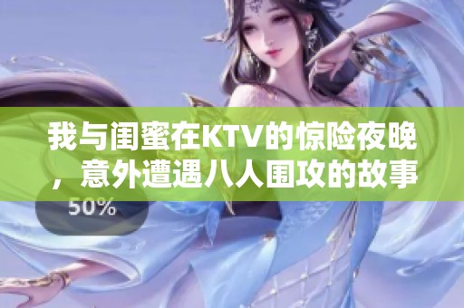 我与闺蜜在KTV的惊险夜晚，意外遭遇八人围攻的故事