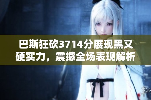 巴斯狂砍3714分展现黑又硬实力，震撼全场表现解析